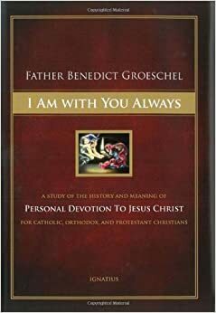 I Am With You Always: A Study of the History and Meaning of Personal Devotion to Jesus Christ for Catholic, Orthodox and Protestant Christians by Benedict J. Groeschel