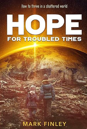 Hope for Troubled Times: How to Thrive in a Shattered World by Mark Finley