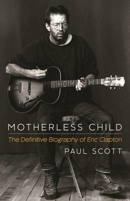 Motherless Child: The Definitive Biography of Eric Clapton by Paul Scott