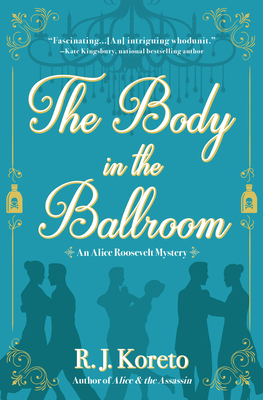 The Body in the Ballroom: An Alice Roosevelt Mystery by R. J. Koreto