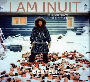 I Am Inuit: Portraits of Places and People of the Arctic by Julie Decker, Brian Adams