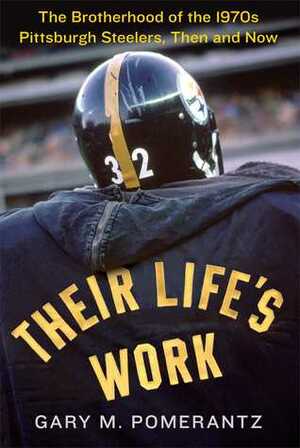 Their Life's Work: The Brotherhood of the 1970s Pittsburgh Steelers, Then and Now by Gary M. Pomerantz