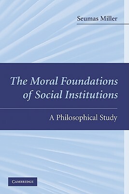 The Moral Foundations of Social Institutions: A Philosophical Study by Seumas Miller