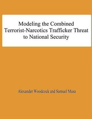 Modeling the Combined Terrorist-Narcotics Trafficker Threat to National Security by Samuel Musa, Alexander Woodcock, National Defense University