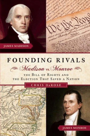 Founding Rivals: Madison vs. Monroe, the Bill of Rights, and the Election That Saved a Nation by Chris DeRose