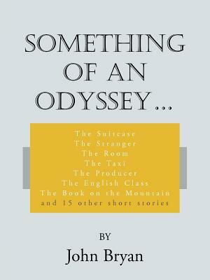 Something of an Odyssey.: The Suitcase the Stranger the Room the Taxi the Producer the English Class the Book on the Mountain and 15 Other Short by John Bryan