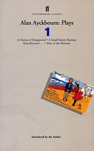 Plays 1: A Chorus of Disapproval / A Small Family Business / Henceforward... / Man of the Moment by Alan Ayckbourn