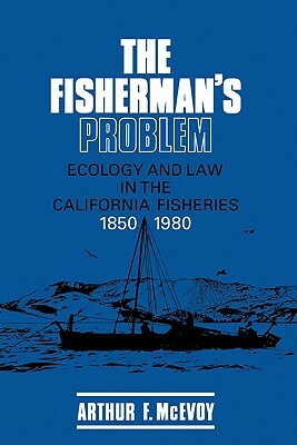The Fisherman's Problem: Ecology and Law in the California Fisheries, 1850 1980 by Arthur F. McEvoy