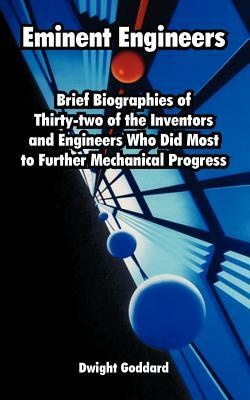 Eminent Engineers: Brief Biographies of Thirty-two of the Inventors and Engineers Who Did Most to Further Mechanical Progress by Dwight Goddard