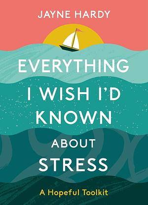 Everything I Wish I'd Known About Stress: A Hopeful Toolkit by Jayne Hardy
