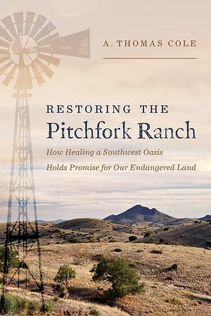 Restoring the Pitchfork Ranch: How Healing a Southwest Oasis Holds Promise for Our Endangered Land by A. Thomas Cole