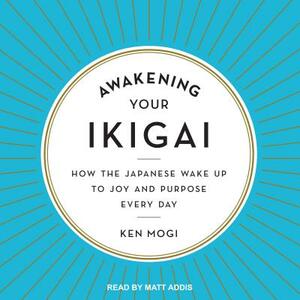 Awakening Your Ikigai: How the Japanese Wake Up to Joy and Purpose Every Day by Ken Mogi