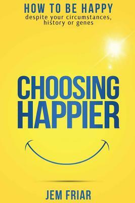 Choosing Happier: How to be happy despite your circumstances, history or genes by Jem Friar