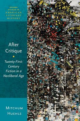 After Critique: Twenty-First-Century Fiction in a Neoliberal Age by Mitchum Huehls