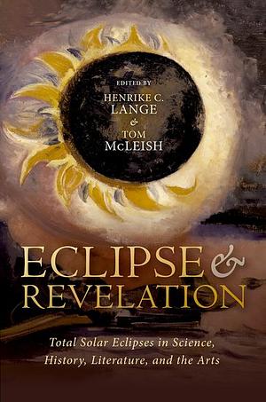 Eclipse and Revelation: Total Solar Eclipses in Science, History, Literature, and the Arts by Associate Professor of Italian Renaissance Art and Architecture Henrike Lange, Henrike Lange, Tom McLeish, Professor Emeritus of Natural Philosophy Tom McLeish