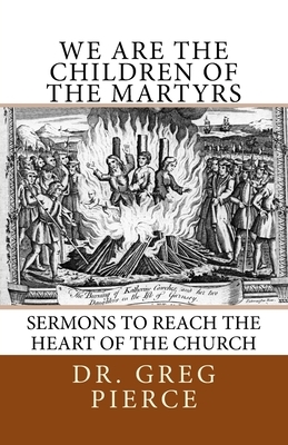 We Are the Children of the Martyrs: Sermons to the Church by Greg Pierce