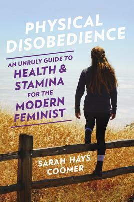 Physical Disobedience: An Unruly Guide to Health and Stamina for the Modern Feminist by Sarah Hays Coomer