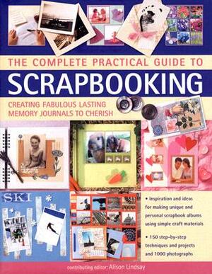 The Complete Practical Guide to Scrapbooking: Creating Fabulous Lasting Memory Journals to Cherish by Alison Lindsay