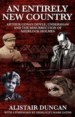 An Entirely New Country - Arthur Conan Doyle, Undershaw and the Resurrection of Sherlock Holmes by Alistair Duncan