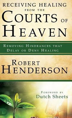 Receiving Healing from the Courts of Heaven: Removing Hindrances That Delay or Deny Healing by Robert Henderson