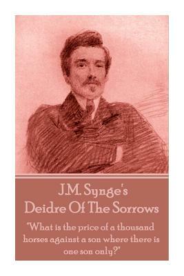 J.M. Synge - Deidre Of The Sorrows: "What is the price of a thousand horses against a son where there is one son only?" by J.M. Synge
