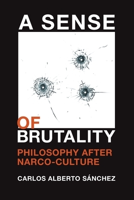 A Sense of Brutality: Philosophy After Narco-Culture by Carlos Alberto Sánchez