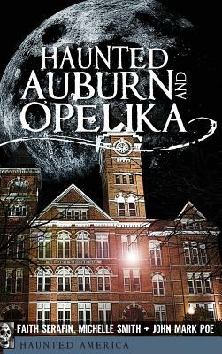 Haunted Auburn and Opelika by John Mark Poe, Michelle Smith, Faith Serafin