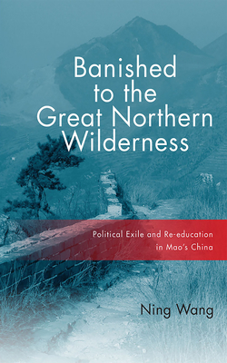 Banished to the Great Northern Wilderness: Political Exile and Re-Education in Mao's China by Ning Wang