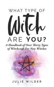 What Type of Witch Are You?: A Handbook of Over Thirty Types of Witchcraft for New Witches by Julie Wilder