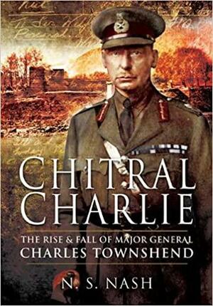 Chitral Charlie: The Rise and Fall of Major General Charles Townshend by N.S. Nash