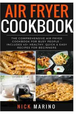 Air Fryer Cookbook: The Comprehensive Air Fryer Cookbook for Busy People - Includes 40+ Healthy, Quick & Easy Recipes for Beginners by Nick Marino