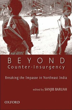 Beyond Counter-Insurgency: Breaking the Impasse in Northeast India by Sanjib Baruah