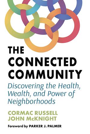 The Connected Community: Discovering the Health, Wealth, and Power of Neighborhoods by John McKnight, Cormac Russell