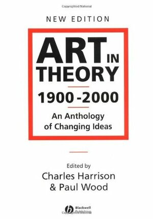 Art in Theory 1900 - 2000: An Anthology of Changing Ideas by Charles Harrison, Paul Wood