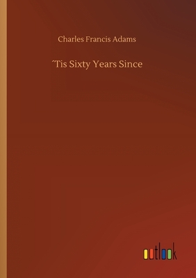 ´Tis Sixty Years Since by Charles Francis Adams