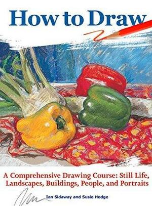 How to Draw: A Comprehensive Drawing Course: Still Life, Landscapes, Buildings, People, and Portraits by Susie Hodge, Ian Sidaway