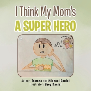I Think My Mom's a Super Hero by Michael Daniel, Tawana Daniel