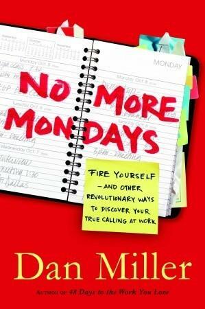 No More Mondays: Fire Yourself--and Other Revolutionary Ways to Discover Your True Calling at Work by Dan Miller