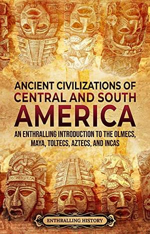 Ancient Civilizations of Central and South America: An Enthralling Introduction to the Olmecs, Maya, Toltecs, Aztecs, and Incas by Enthralling History