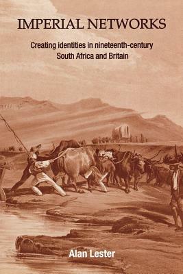 Imperial Networks: Creating Identities in Nineteenth-Century South Africa and Britain by Alan Lester