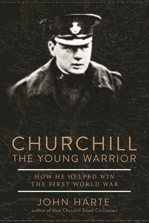 Churchill The Young Warrior: How He Helped Win the First World War by John Harte