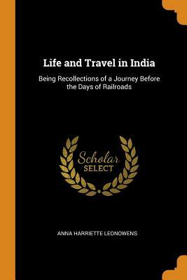 Life and Travel in India: Being Recollections of a Journey Before the Days of Railroads by Anna Harriette Leonowens