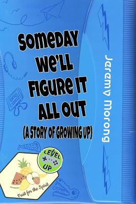 Someday We'll Figure It All Out: A Story of Growing Up by Jeremy Morong