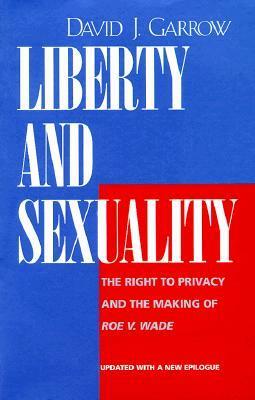Liberty and Sexuality: The Right to Privacy and the Making of Roe v. Wade by David J. Garrow