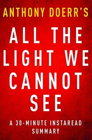 All the Light We Cannot See: A 30-minute Summary of Anthony Doerr's Novel by Instaread Summaries
