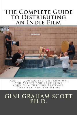 The Complete Guide to Distributing an Indie Film: Part I: Contacting Distributors and Agents and Promoting Your Film through Festivals, Theaters, and by Gini Graham Scott Phd