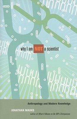 Why I Am Not a Scientist: Anthropology and Modern Knowledge by Jonathan Marks