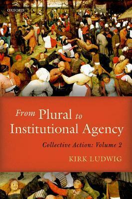 From Plural to Institutional Agency: Collective Action II by Kirk Ludwig