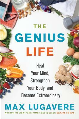 The Genius Life: Heal Your Mind, Strengthen Your Body, and Become Extraordinary by Max Lugavere