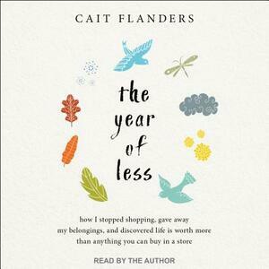 The Year of Less: How I Stopped Shopping, Gave Away My Belongings, and Discovered Life is Worth More Than Anything You Can Buy in a Store by Cait Flanders